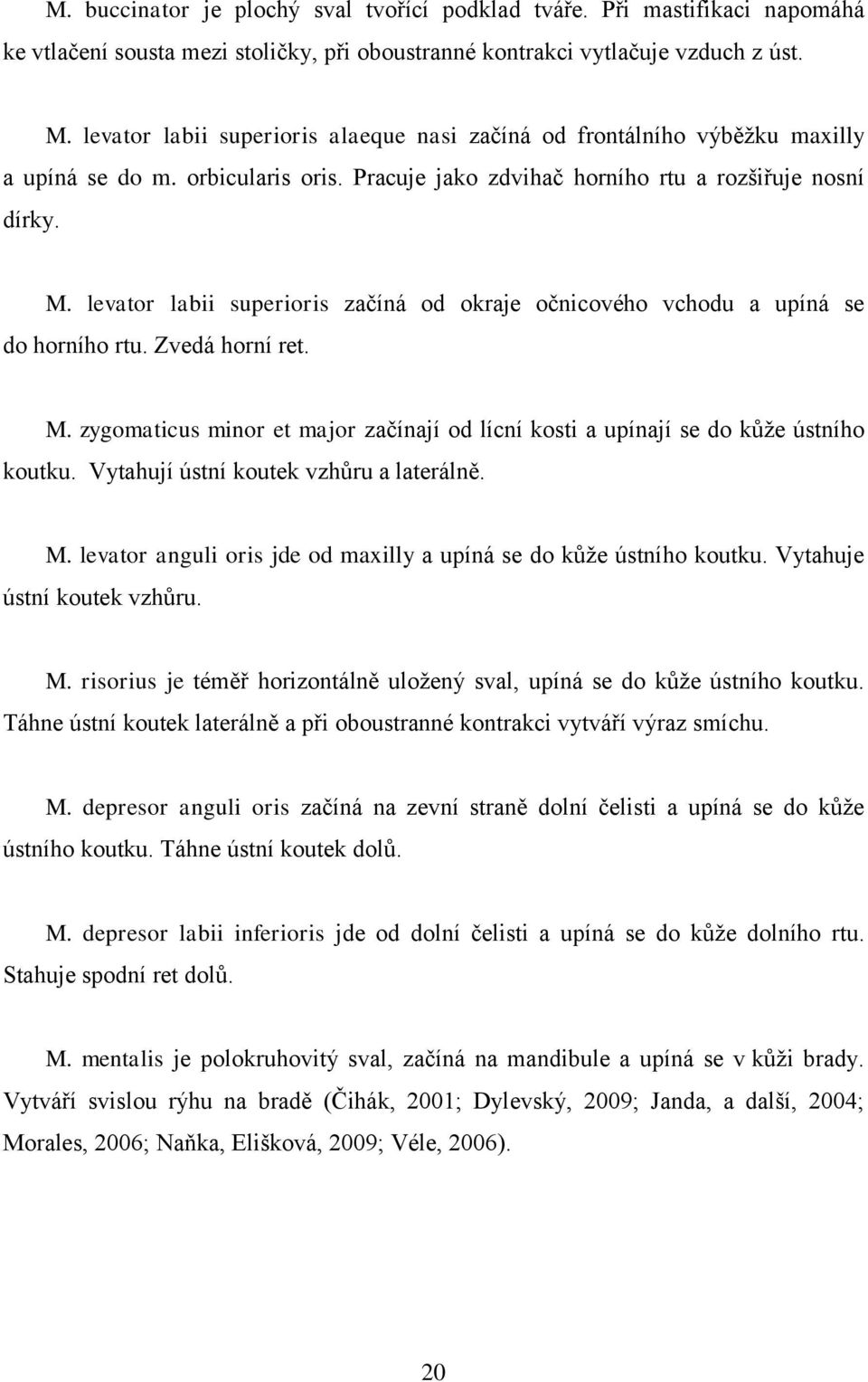 levator labii superioris začíná od okraje očnicového vchodu a upíná se do horního rtu. Zvedá horní ret. M. zygomaticus minor et major začínají od lícní kosti a upínají se do kůže ústního koutku.