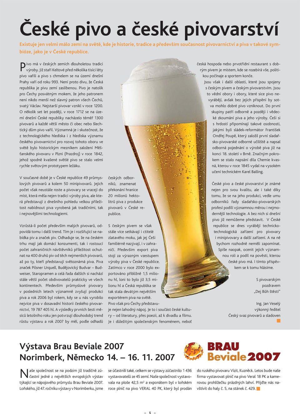 Není proto divu, že Česká republika je pivu zemí zaslíbenou. Pivo je natolik pro Čechy posvátným mokem, že jeho patronem není nikdo menší než slavný patron všech Čechů, svatý Václav.
