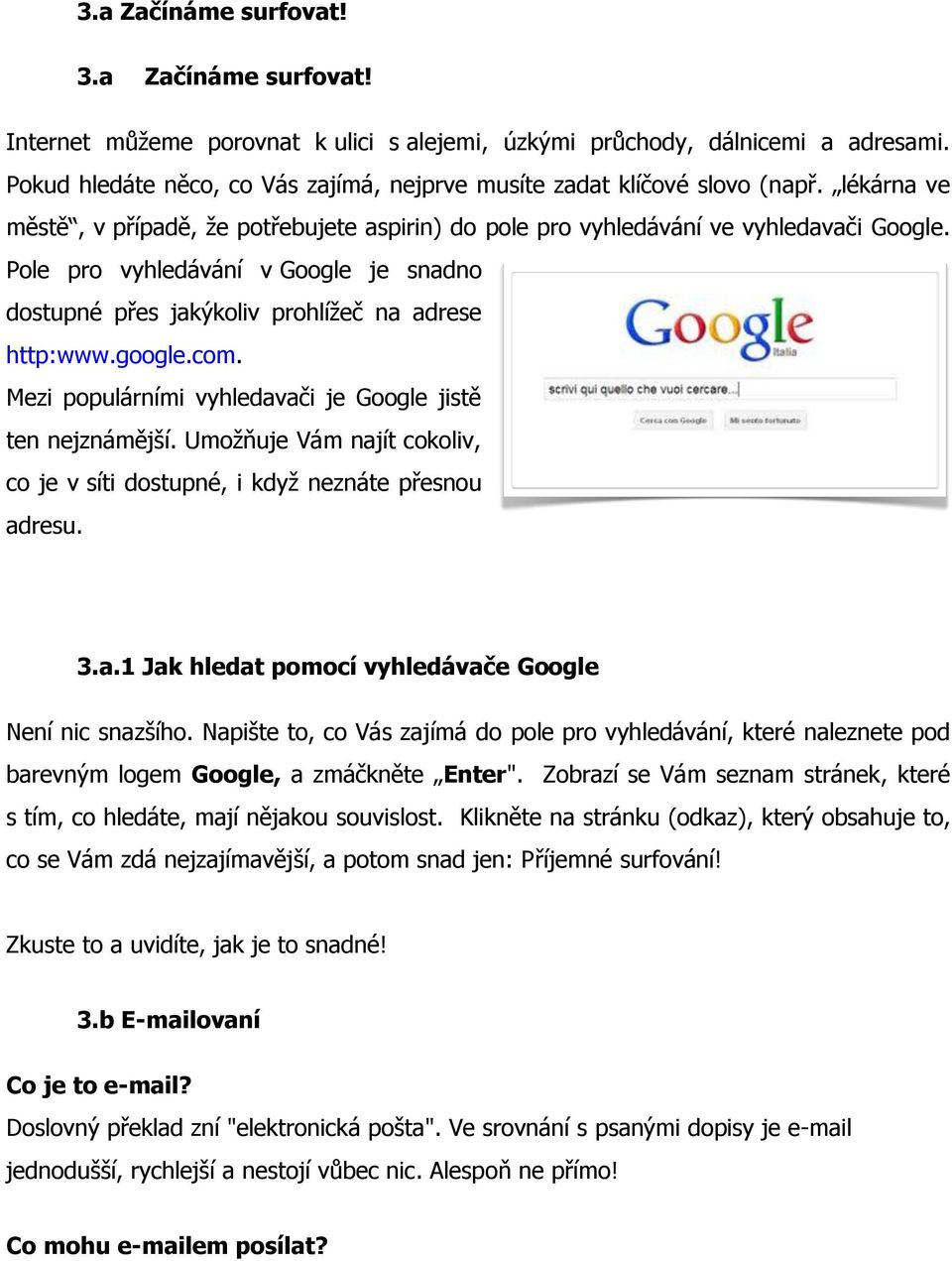 Pole pro vyhledávání v Google je snadno dostupné přes jakýkoliv prohlížeč na adrese http:www.google.com. Mezi populárními vyhledavači je Google jistě ten nejznámější.