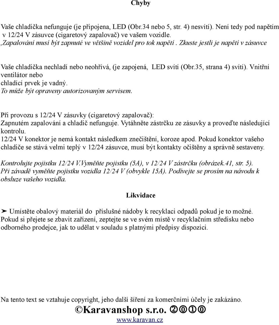 Vnitřní ventilátor nebo chladící prvek je vadný. To může být opraveny autorizovaným servisem. Při provozu s 2/24 V zásuvky (cigaretový zapalovač): Zapnutém zapalování a chladič nefunguje.