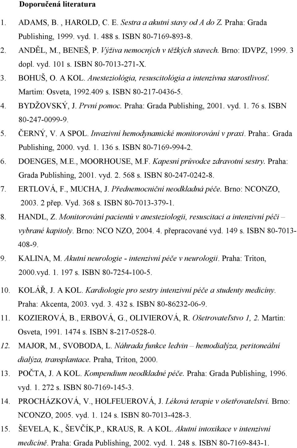 409 s. ISBN 80-217-0436-5. 4. BYDŽOVSKÝ, J. První pomoc. Praha: Grada Publishing, 2001. vyd. 1. 76 s. ISBN 80-247-0099-9. 5. ČERNÝ, V. A SPOL. Invazivní hemodynamické monitorování v praxi. Praha:. Grada Publishing, 2000.