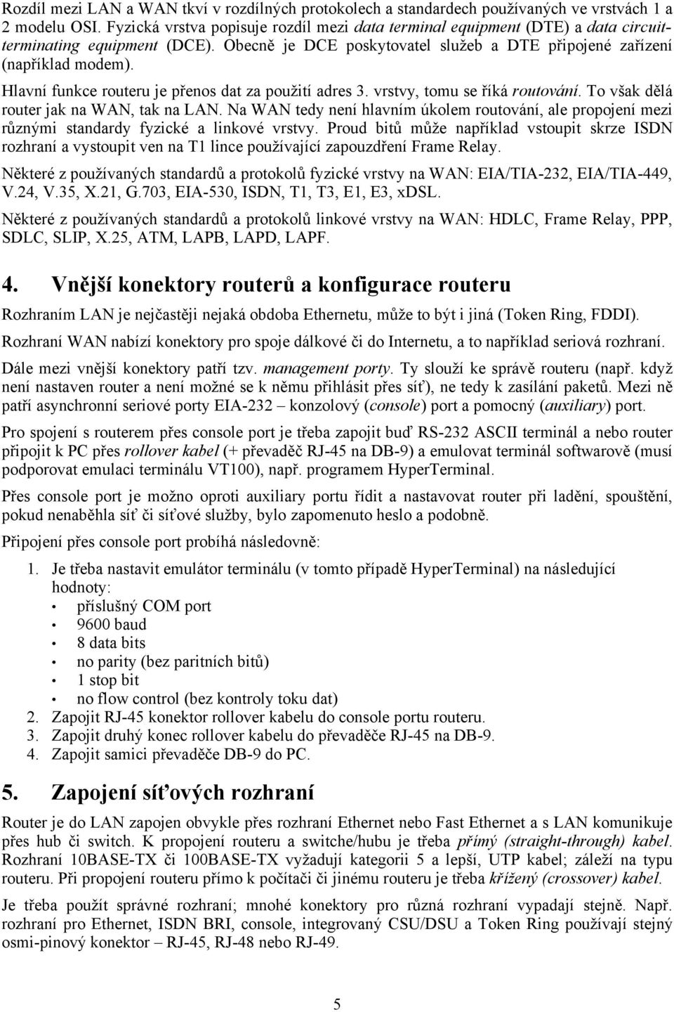 Hlavní funkce routeru je přenos dat za použití adres 3. vrstvy, tomu se říká routování. To však dělá router jak na WAN, tak na LAN.