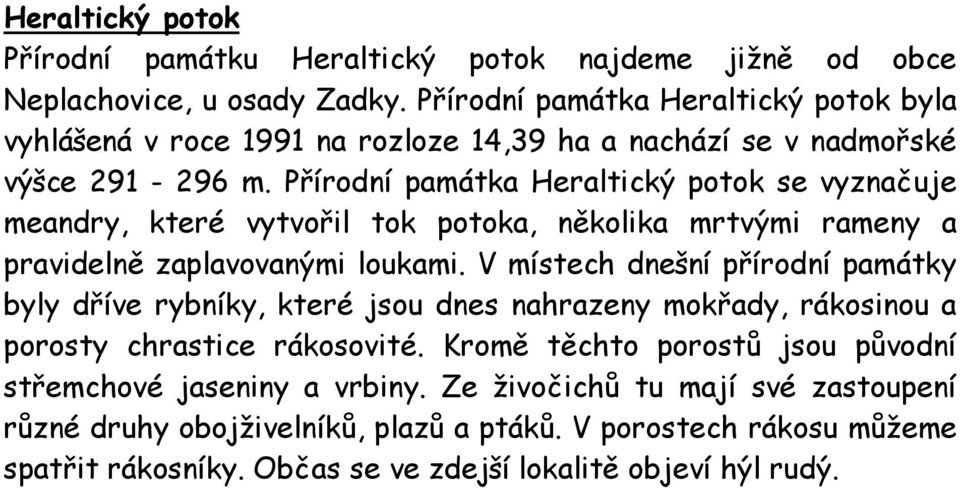 Přírodní památka Heraltický potok se vyznačuje meandry, které vytvořil tok potoka, několika mrtvými rameny a pravidelně zaplavovanými loukami.