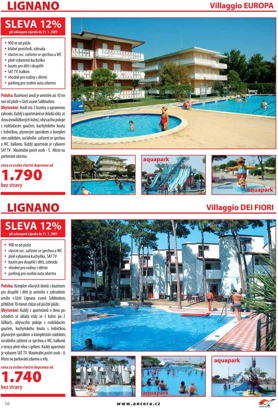 Každý z apartmánů se skládá vždy ze dvou dvoulůžkových ložnic, obývacího pokoje s rozkládacím gaučem, kuchyňského koutu s ledničkou, plynovým sporákem a kompletním nádobím, sociálního zařízení se