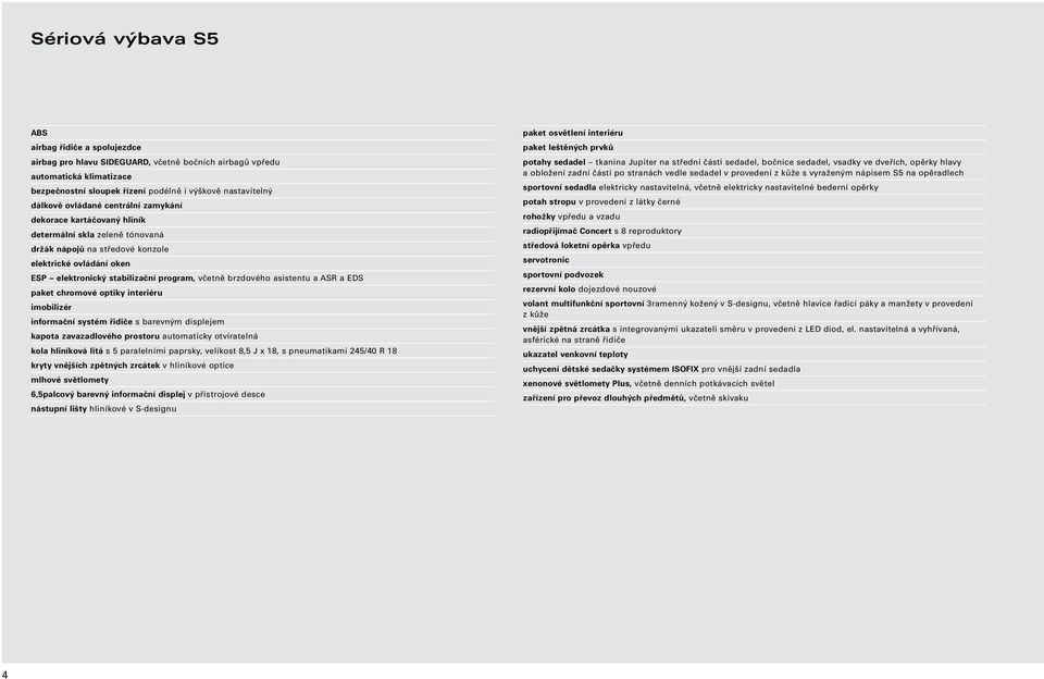 nápojů na středové konzole elektrické ovládání oken ESP elektronický stabilizační program, včetně brzdového asistentu a ASR a EDS paket chromové optiky interiéru imobilizér informační systém řidiče s