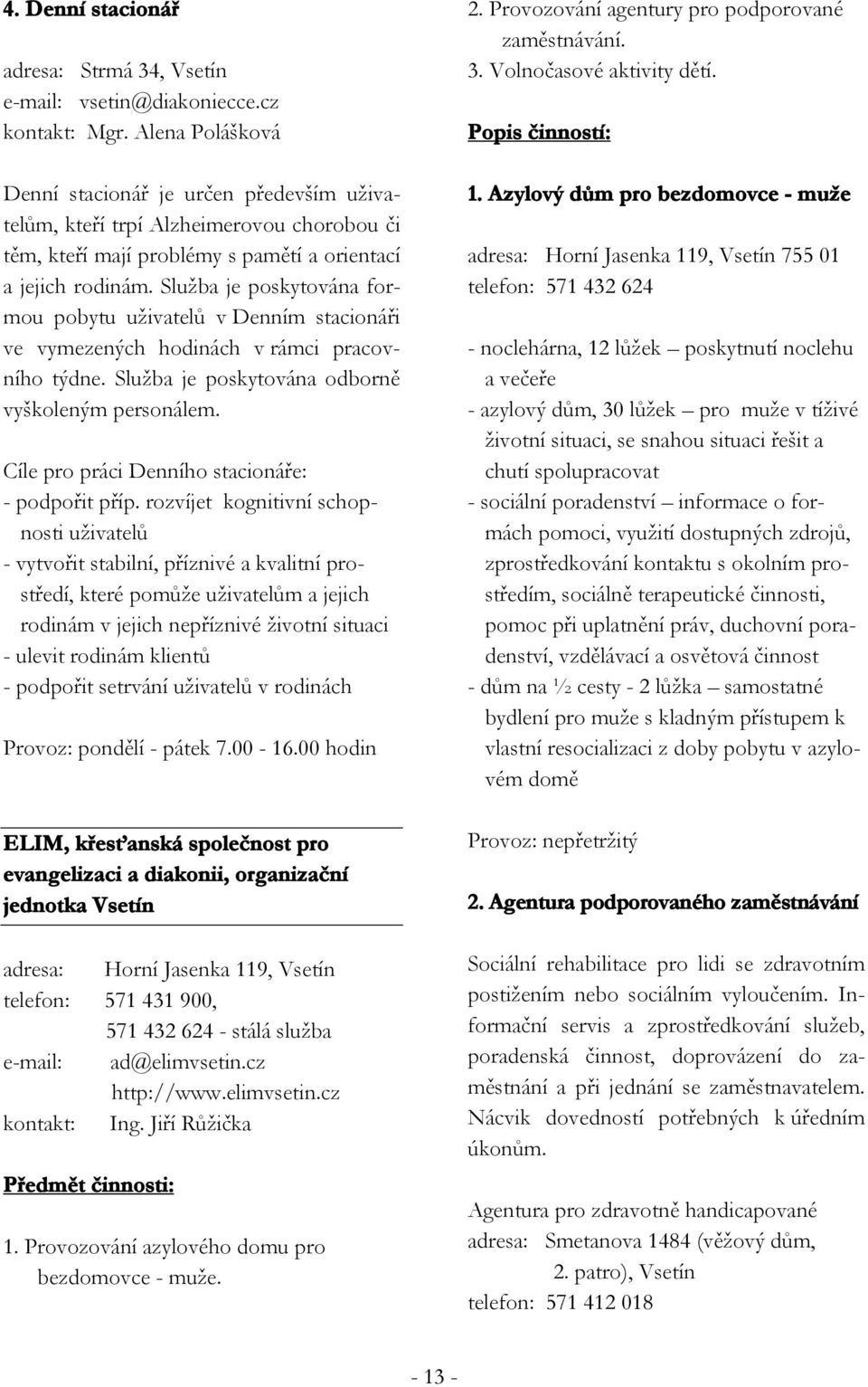 Služba je poskytována formou pobytu uživatelů v Denním stacionáři ve vymezených hodinách v rámci pracovního týdne. Služba je poskytována odborně vyškoleným personálem.
