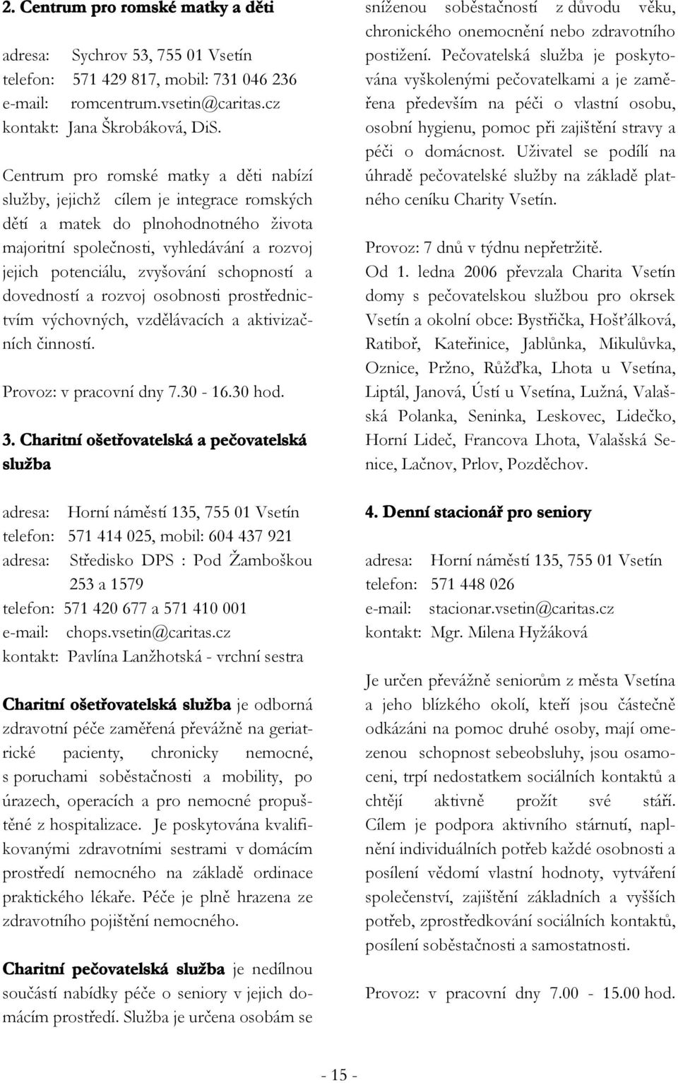 schopností a dovedností a rozvoj osobnosti prostřednictvím výchovných, vzdělávacích a aktivizačních činností. Provoz: v pracovní dny 7.30-16.30 hod. 3.