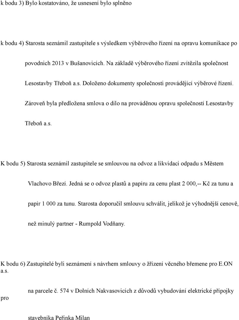 Zároveň byla předložena smlova o dílo na prováděnou opravu společností Lesostavby Třeboň a.s. K bodu 5) Starosta seznámil zastupitele se smlouvou na odvoz a likvidaci odpadu s Městem Vlachovo Březí.