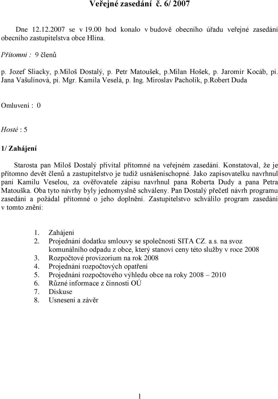 robert Duda Omluveni : 0 Hosté : 5 1/ Zahájení Starosta pan Miloš Dostalý přivítal přítomné na veřejném zasedání. Konstatoval, že je přítomno devět členů a zastupitelstvo je tudíž usnášeníschopné.