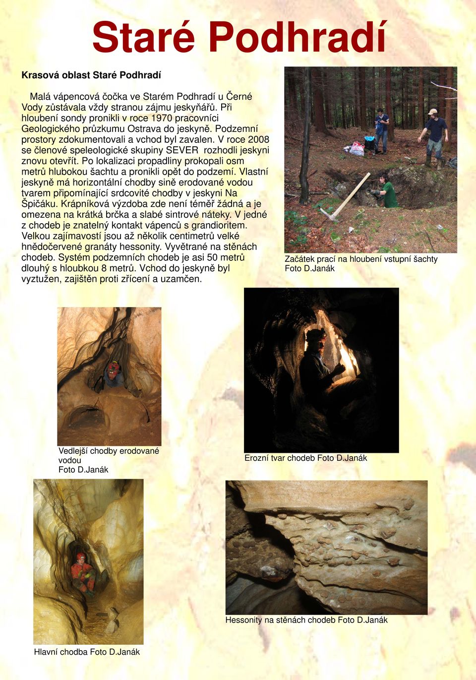 V roce 2008 se členové speleologické skupiny SEVER rozhodli jeskyni znovu otevřít. Po lokalizaci propadliny prokopali osm metrů hlubokou šachtu a pronikli opět do podzemí.