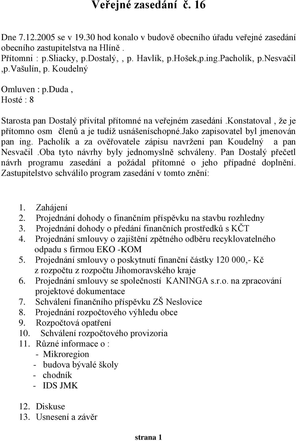 jako zapisovatel byl jmenován pan ing. Pacholík a za ověřovatele zápisu navrženi pan Koudelný a pan Nesvačil.Oba tyto návrhy byly jednomyslně schváleny.