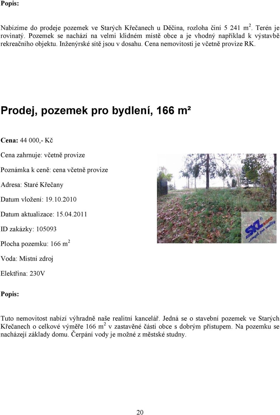 Prodej, pozemek pro bydlení, 166 m² Cena: 44 000,- Kč Cena zahrnuje: včetně provize Poznámka k ceně: cena včetně provize Adresa: Staré Křečany Datum vložení: 19.10.2010 Datum aktualizace: 15.04.