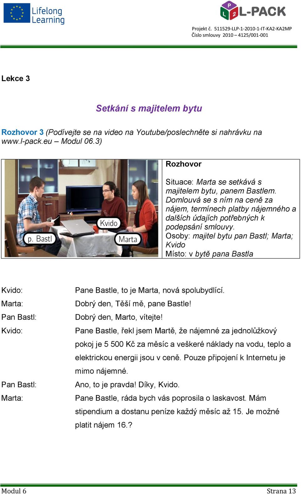 Osoby: majitel bytu pan Bastl; Marta; Kvido Místo: v bytě pana Bastla Pan Bastl: Pan Bastl: Pane Bastle, to je Marta, nová spolubydlící. Dobrý den, Těší mě, pane Bastle! Dobrý den, Marto, vítejte!