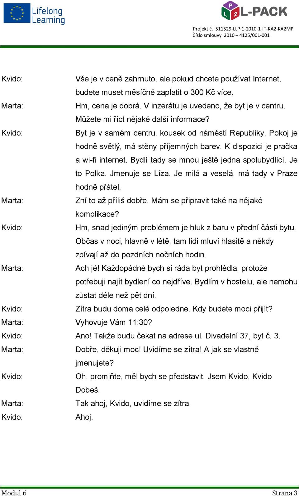 Bydlí tady se mnou ještě jedna spolubydlící. Je to Polka. Jmenuje se Líza. Je milá a veselá, má tady v Praze hodně přátel. Zní to až příliš dobře. Mám se připravit také na nějaké komplikace?
