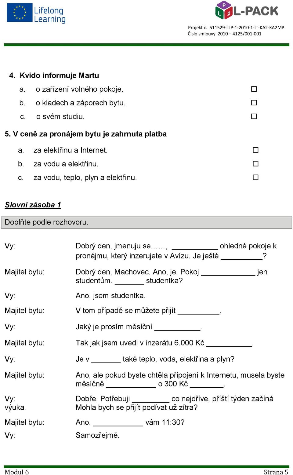 Dobrý den, jmenuju se, ohledně pokoje k pronájmu, který inzerujete v Avízu. Je ještě? Dobrý den, Machovec. Ano, je. Pokoj jen studentům. studentka? Ano, jsem studentka. V tom případě se můžete přijít.