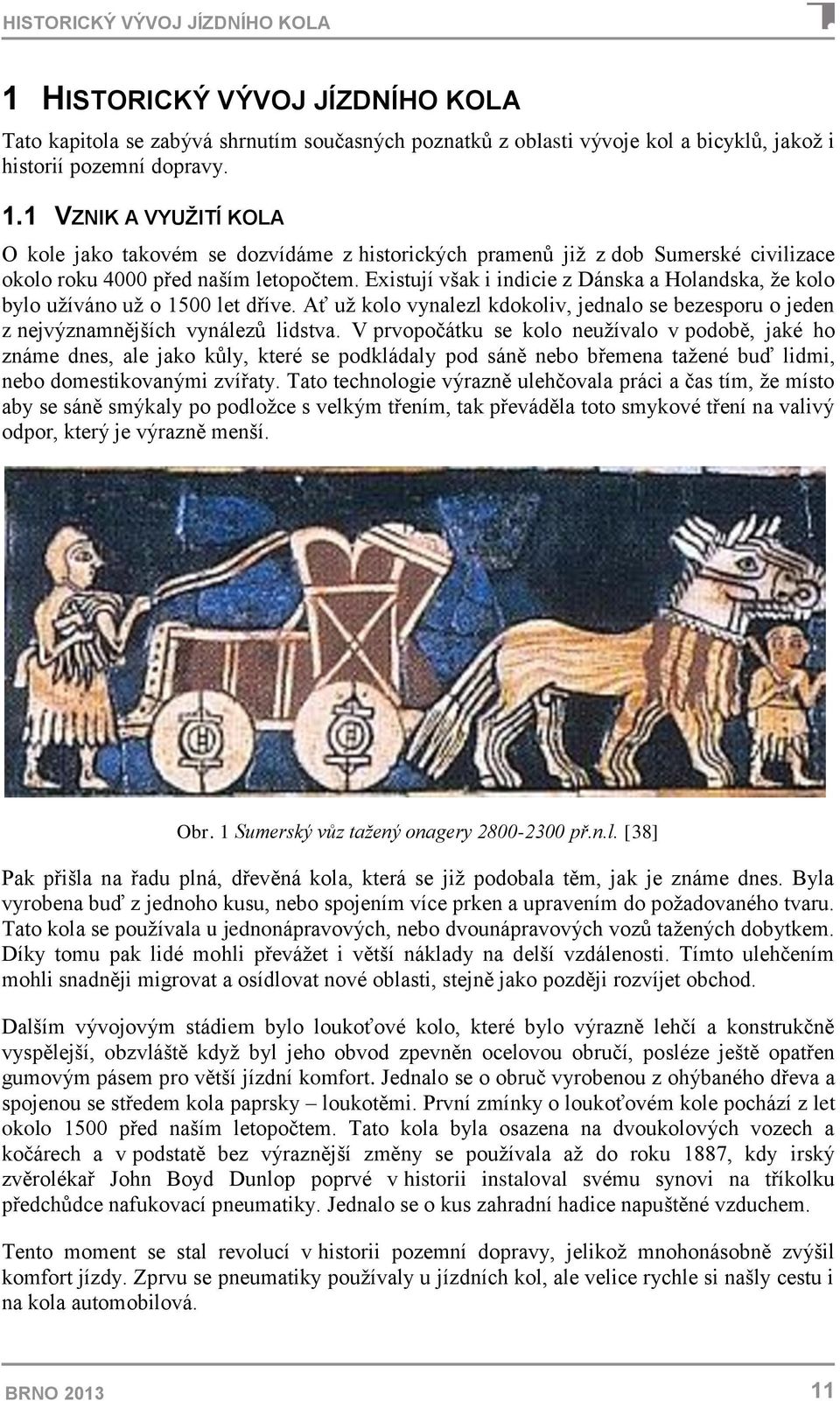 V prvopočátku se kolo neužívalo v podobě, jaké ho známe dnes, ale jako kůly, které se podkládaly pod sáně nebo břemena tažené buď lidmi, nebo domestikovanými zvířaty.