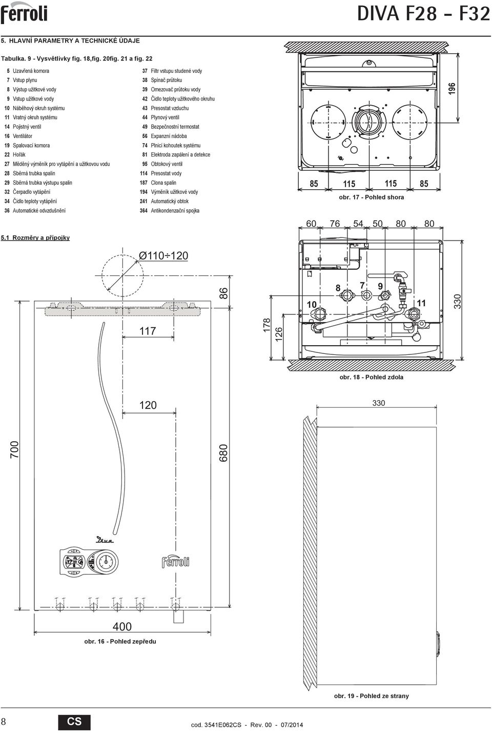 Presostat vzduchu Vratný okruh systému Plynový ventil Pojistný ventil 9 ezpe nostní termostat 6 Ventilátor 6 Expanzní nádoba 9 Spalovací komora 7 Plnicí kohoutek systému Ho ák 8 Elektroda zapálení a