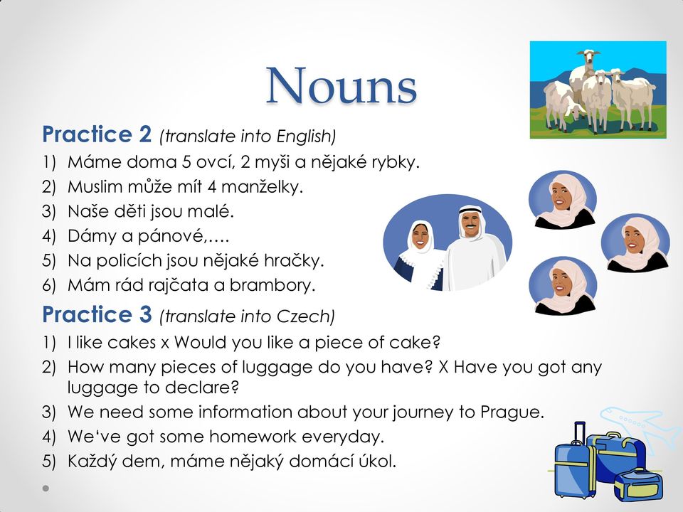 Practice 3 (translate into Czech) 1) I like cakes x Would you like a piece of cake? 2) How many pieces of luggage do you have?