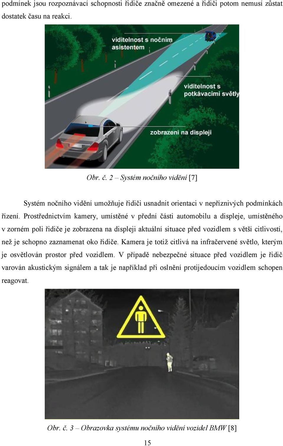 Prostřednictvím kamery, umístěné v přední části automobilu a displeje, umístěného v zorném poli řidiče je zobrazena na displeji aktuální situace před vozidlem s větší citlivostí, než je