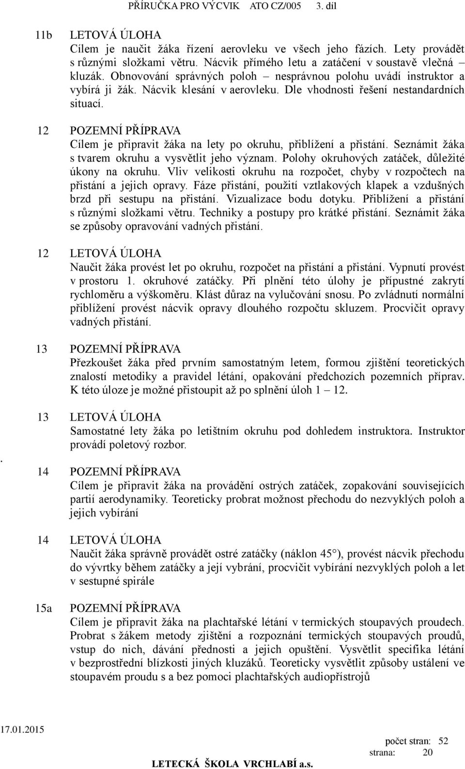 Dle vhodnosti řešení nestandardních situací. 12 POZEMNÍ PŘÍPRAVA Cílem je připravit žáka na lety po okruhu, přiblížení a přistání. Seznámit žáka s tvarem okruhu a vysvětlit jeho význam.