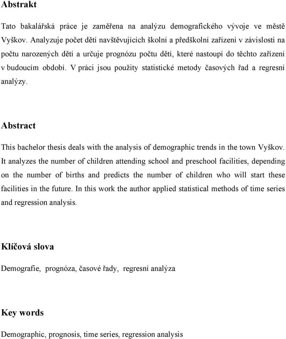 V práci jsou použity statistické metody časových řad a regresní analýzy. Abstract This bachelor thesis deals with the analysis of demographic trends in the town Vyškov.