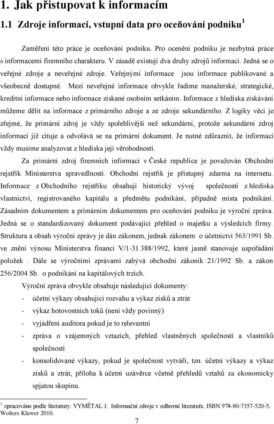 Veřejnými informace jsou informace publikované a všeobecně dostupné. Mezi neveřejné informace obvykle řadíme manažerské, strategické, kreditní informace nebo informace získané osobním setkáním.
