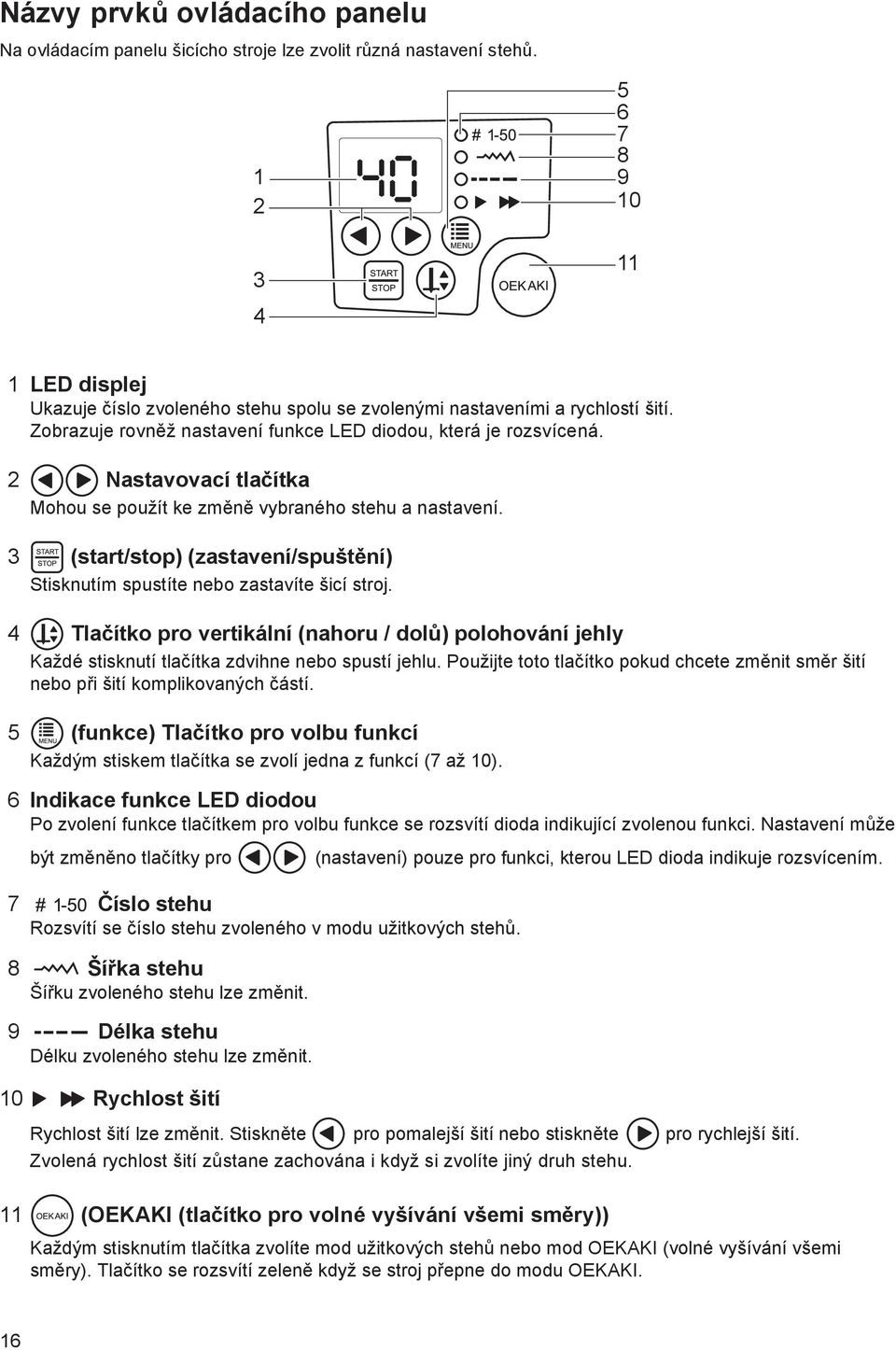 2 Nastavovací tlačítka Mohou se použít ke změně vybraného stehu a nastavení. 3 (start/stop) (zastavení/spuštění) Stisknutím spustíte nebo zastavíte šicí stroj.