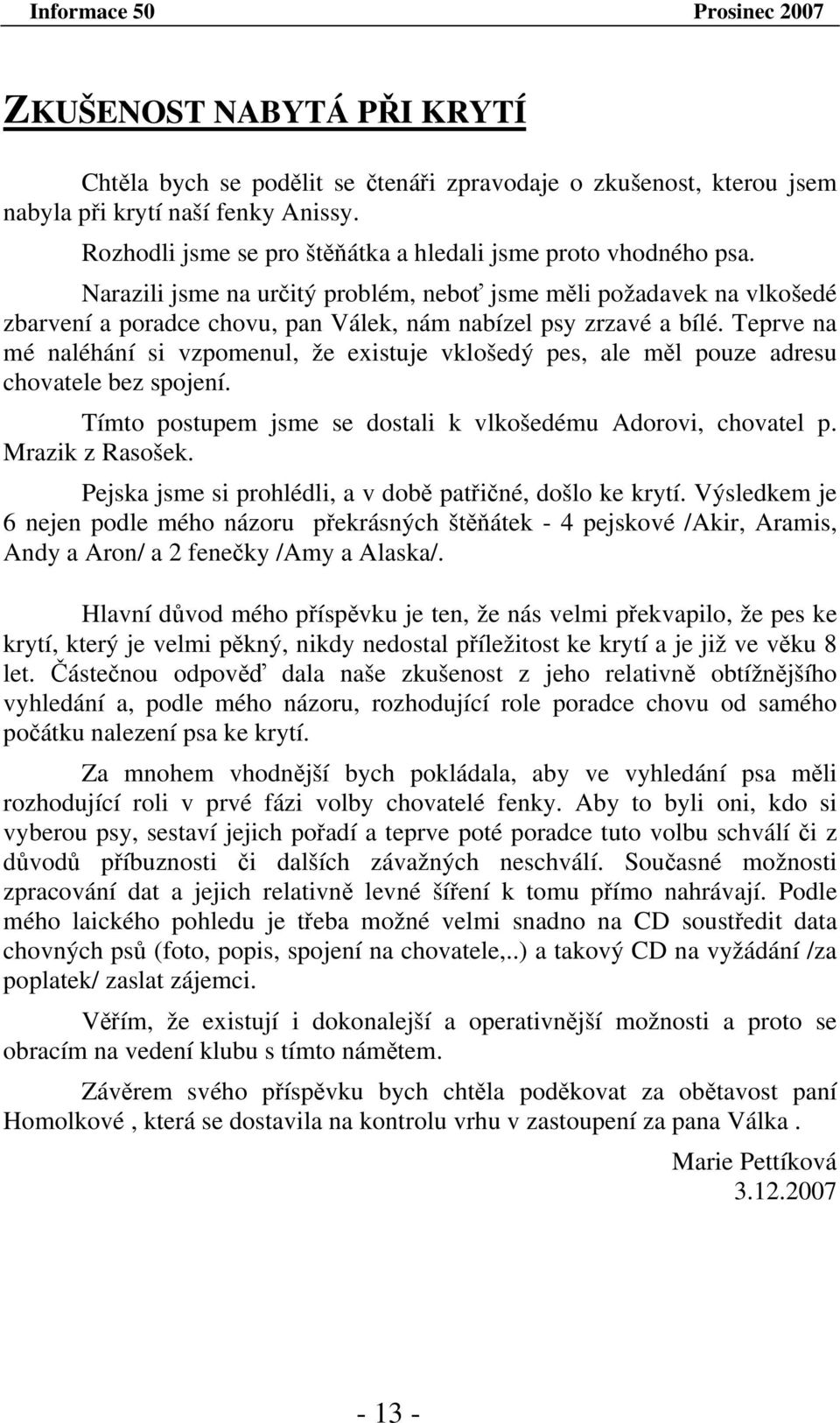 Teprve na mé naléhání si vzpomenul, že existuje vklošedý pes, ale měl pouze adresu chovatele bez spojení. Tímto postupem jsme se dostali k vlkošedému Adorovi, chovatel p. Mrazik z Rasošek.