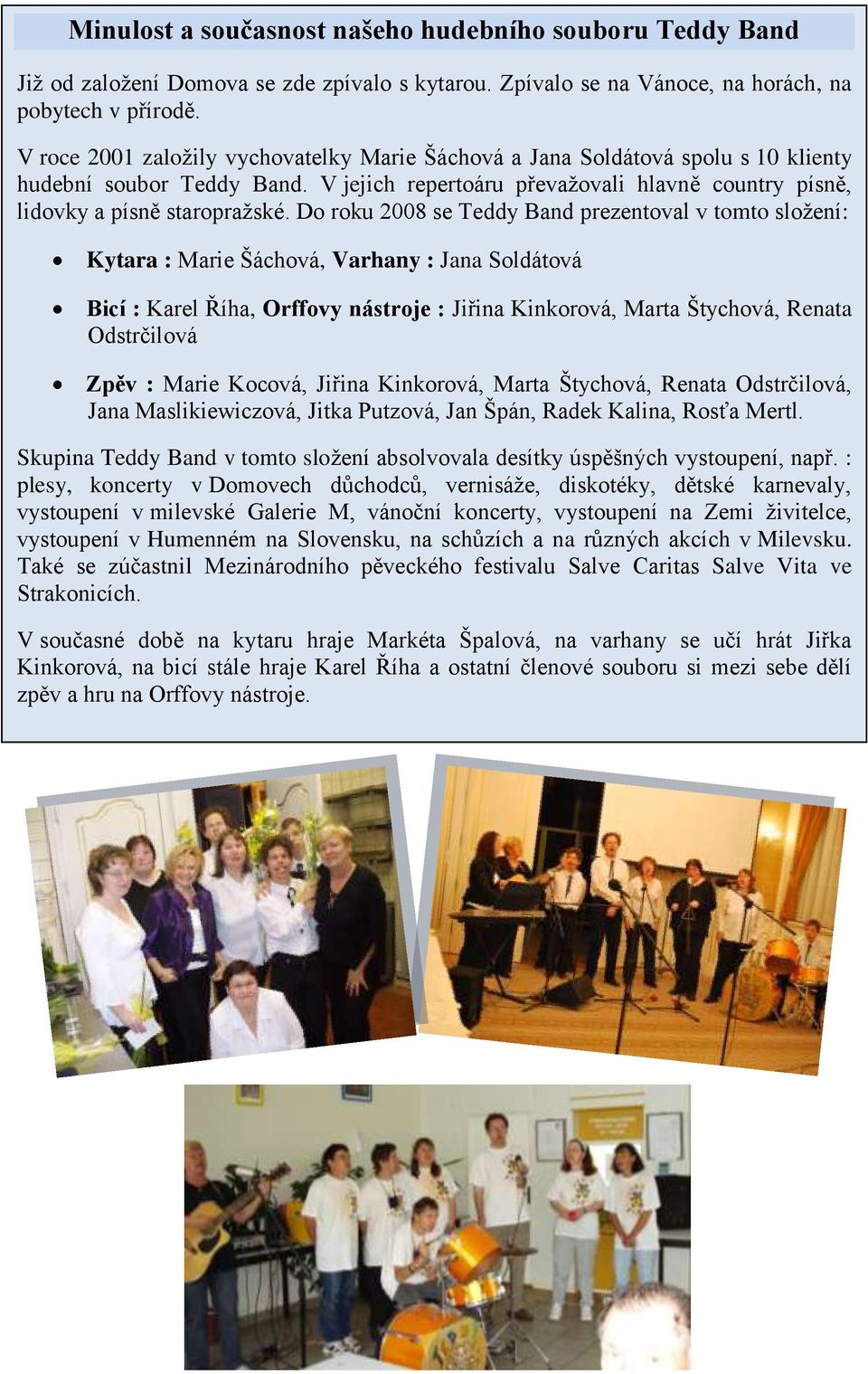 Do roku 2008 se Teddy Band prezentoval v tomto složení: Kytara : Marie Šáchová, Varhany : Jana Soldátová Bicí : Karel Říha, Orffovy nástroje : Jiřina Kinkorová, Marta Štychová, Renata Odstrčilová