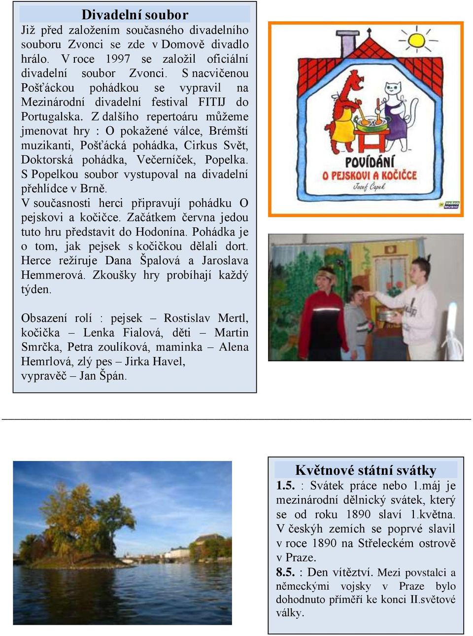 Z dalšího repertoáru můžeme jmenovat hry : O pokažené válce, Brémští muzikanti, Pošťácká pohádka, Cirkus Svět, Doktorská pohádka, Večerníček, Popelka.