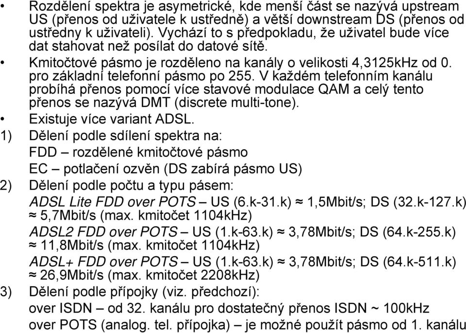 V každém telefonním kanálu probíhá přenos pomocí více stavové modulace QAM a celý tento přenos se nazývá DMT (discrete multi-tone). Existuje více variant ADSL.