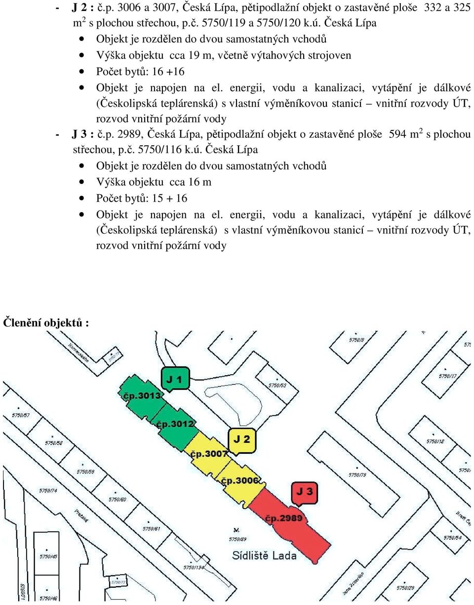 energii, vodu a kanalizaci, vytápění je dálkové (Českolipská teplárenská) s vlastní výměníkovou stanicí vnitřní rozvody ÚT, rozvod vnitřní požární vody - J 3 : č.p. 2989, Česká Lípa, pětipodlažní objekt o zastavěné ploše 594 m 2 s plochou střechou, p.