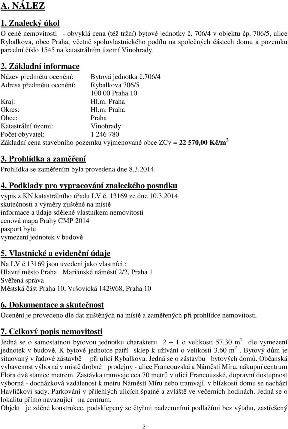 Základní informace Název předmětu ocenění: Bytová jednotka č.706/4 Adresa předmětu ocenění: Rybalkova 706/5 100 00 Praha 10 Kraj: Hl.m. Praha Okres: Hl.m. Praha Obec: Praha Katastrální území: Vinohrady Počet obyvatel: 1 246 780 Základní cena stavebního pozemku vyjmenované obce ZCv = 22 570,00 Kč/m 2 3.