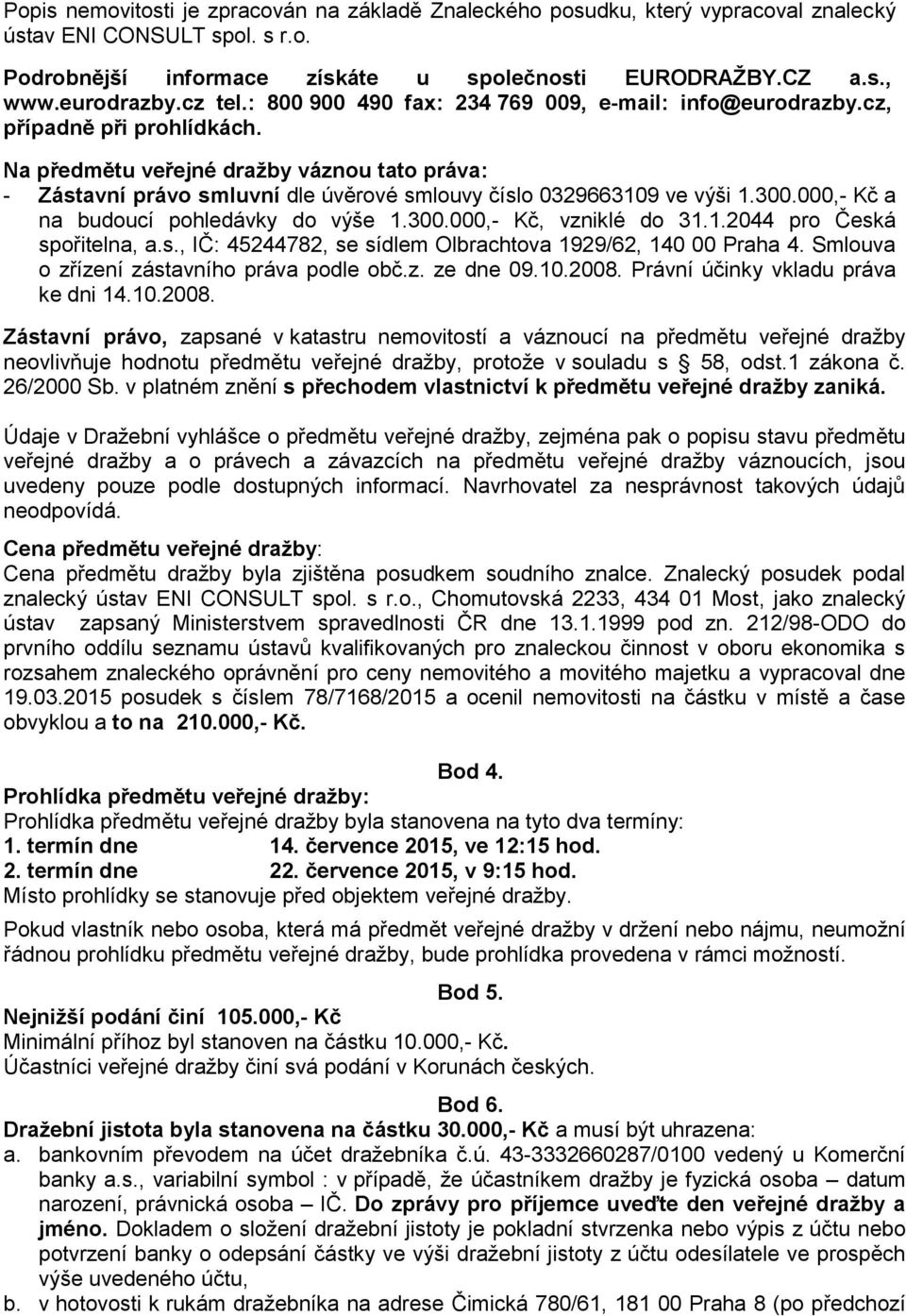 Na předmětu veřejné dražby váznou tato práva: - Zástavní právo smluvní dle úvěrové smlouvy číslo 0329663109 ve výši 1.300.000,- Kč a na budoucí pohledávky do výše 1.300.000,- Kč, vzniklé do 31.1.2044 pro Česká spořitelna, a.