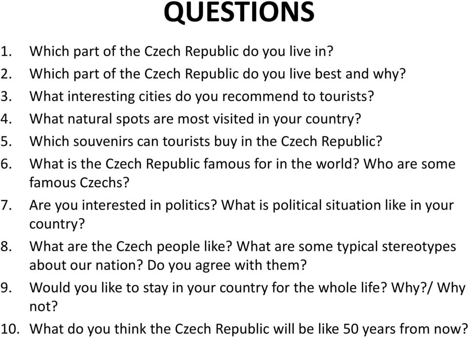 Who are some famous Czechs? 7. Are you interested in politics? What is political situation like in your country? 8. What are the Czech people like?