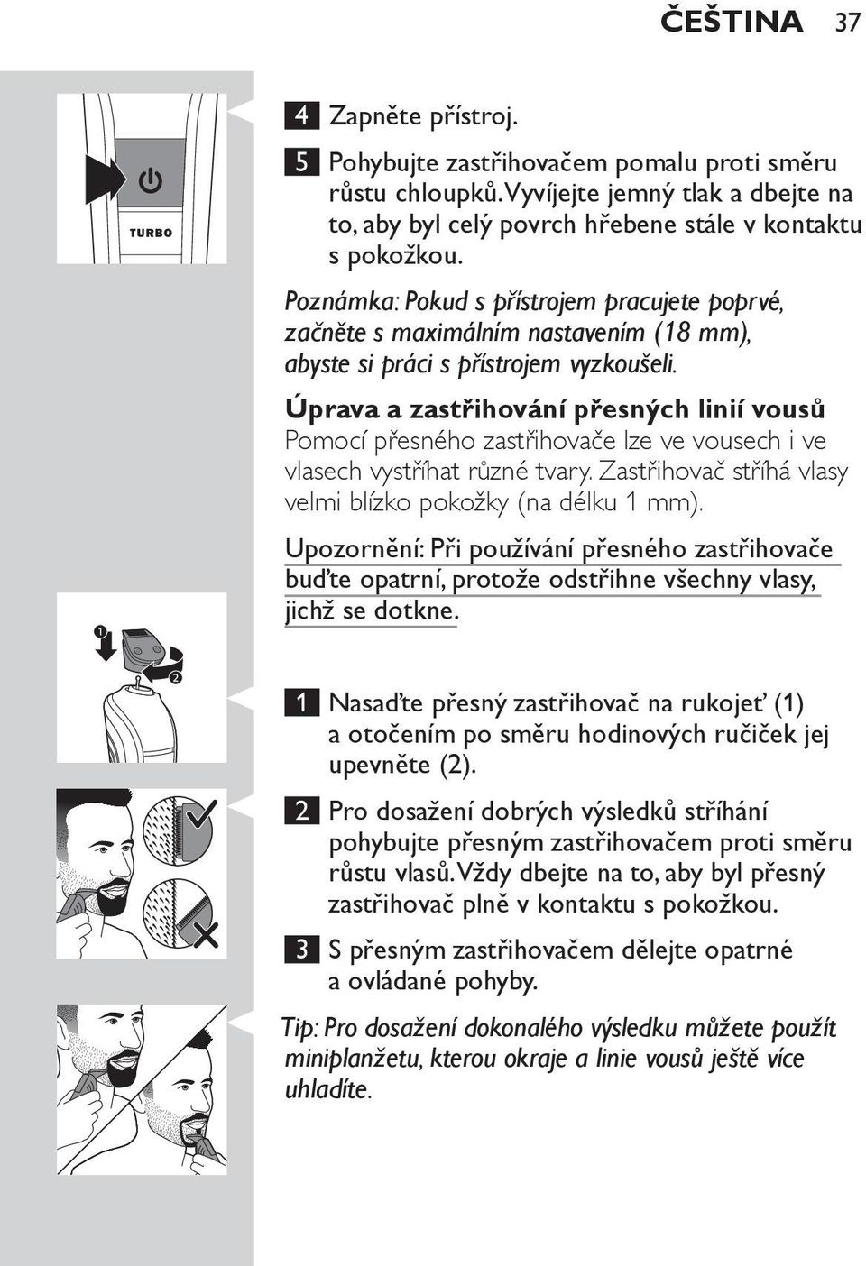 Úprava a zastřihování přesných linií vousů Pomocí přesného zastřihovače lze ve vousech i ve vlasech vystříhat různé tvary. Zastřihovač stříhá vlasy velmi blízko pokožky (na délku 1 mm).