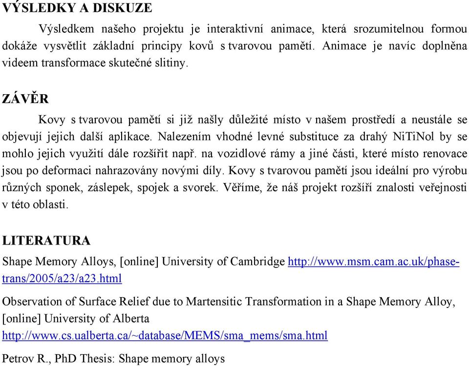 Nalezením vhodné levné substituce za drahý NiTiNol by se mohlo jejich využití dále rozšířit např. na vozidlové rámy a jiné části, které místo renovace jsou po deformaci nahrazovány novými díly.