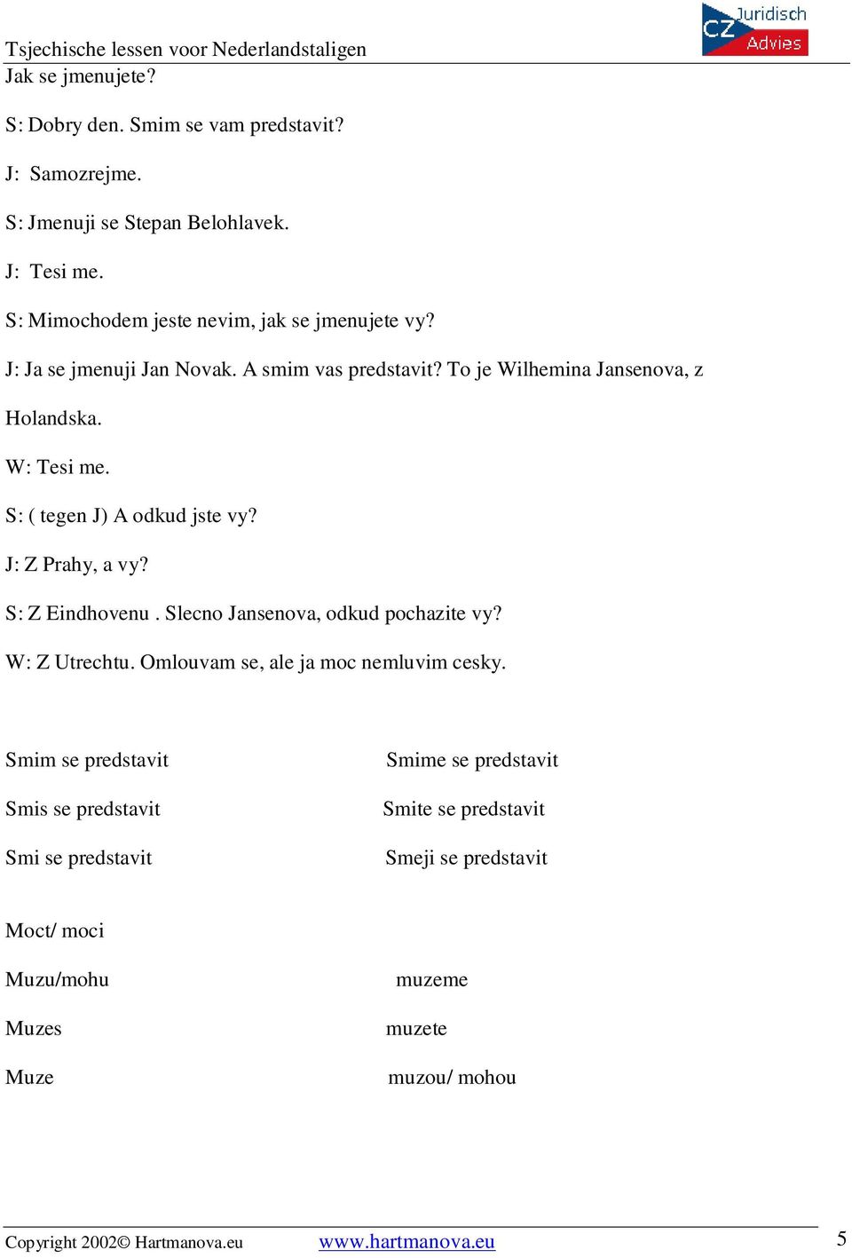 S: Z Eindhovenu. Slecno Jansenova, odkud pochazite vy? W: Z Utrechtu. Omlouvam se, ale ja moc nemluvim cesky.