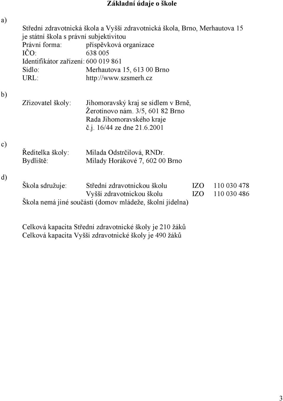 cz b) c) Zřizovatel školy: Ředitelka školy: Bydliště: Jihomoravský kraj se sídlem v Brně, Žerotínovo nám. 3/5, 601 82 Brno Rada Jihomoravského kraje č.j. 16/44 ze dne 21.6.2001 Milada Odstrčilová, RNDr.