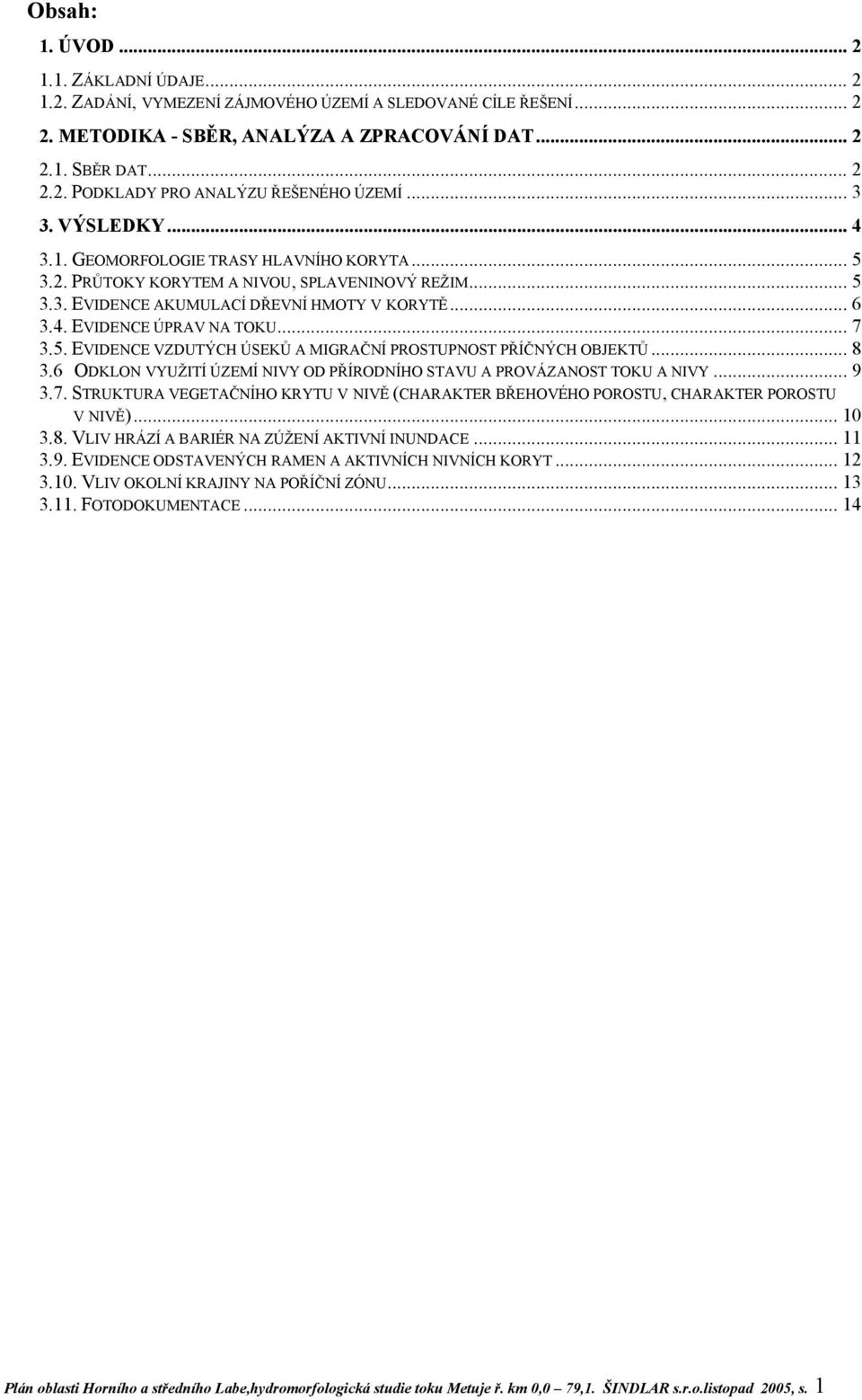 .. 7 3.5. EVIDENCE VZDUTÝCH ÚSEKŮ A MIGRAČNÍ PROSTUPNOST PŘÍČNÝCH OBJEKTŮ... 8 3.6 ODKLON VYUŽITÍ ÚZEMÍ NIVY OD PŘÍRODNÍHO STAVU A PROVÁZANOST TOKU A NIVY... 9 3.7. STRUKTURA VEGETAČNÍHO KRYTU V NIVĚ (CHARAKTER BŘEHOVÉHO POROSTU, CHARAKTER POROSTU V NIVĚ).