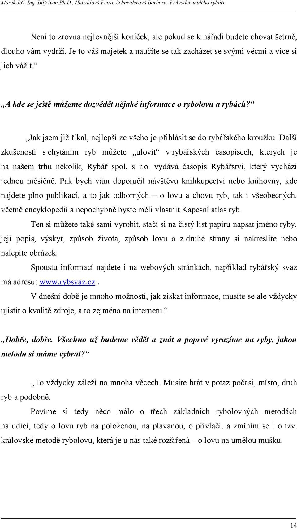 Další zkušenosti s chytáním ryb můţete ulovit v rybářských časopisech, kterých je na našem trhu několik, Rybář spol. s r.o. vydává časopis Rybářství, který vychází jednou měsíčně.