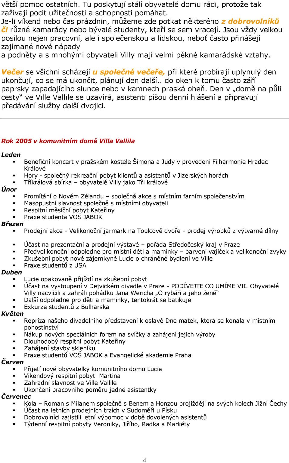 Jsou vždy velkou posilou nejen pracovní, ale i společenskou a lidskou, neboť často přinášejí zajímané nové nápady a podněty a s mnohými obyvateli Villy mají velmi pěkné kamarádské vztahy.