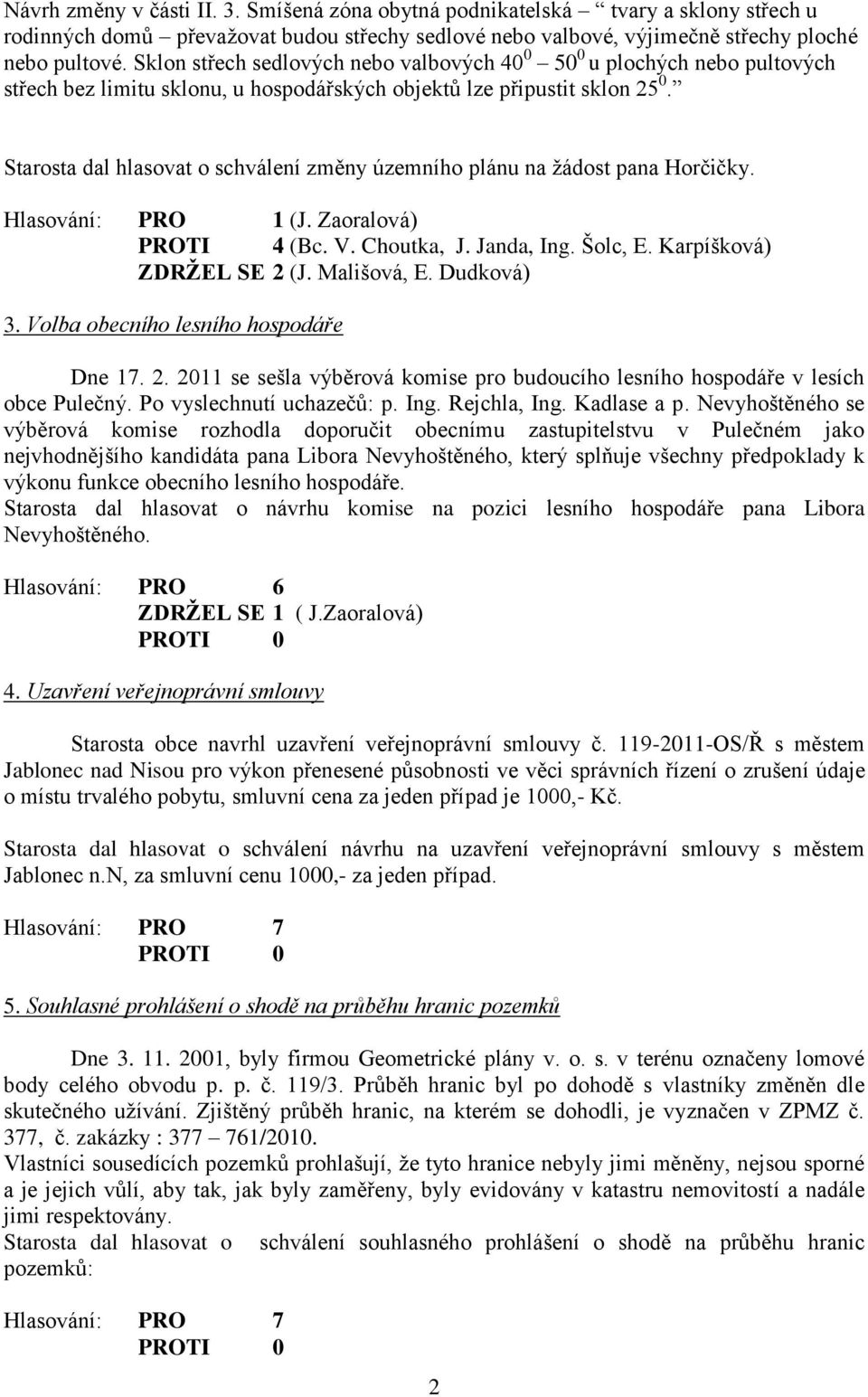 Starosta dal hlasovat o schválení změny územního plánu na žádost pana Horčičky. Hlasování: PRO 1 (J. Zaoralová) PROTI 4 (Bc. V. Choutka, J. Janda, Ing. Šolc, E. Karpíšková) ZDRŽEL SE 2 (J.