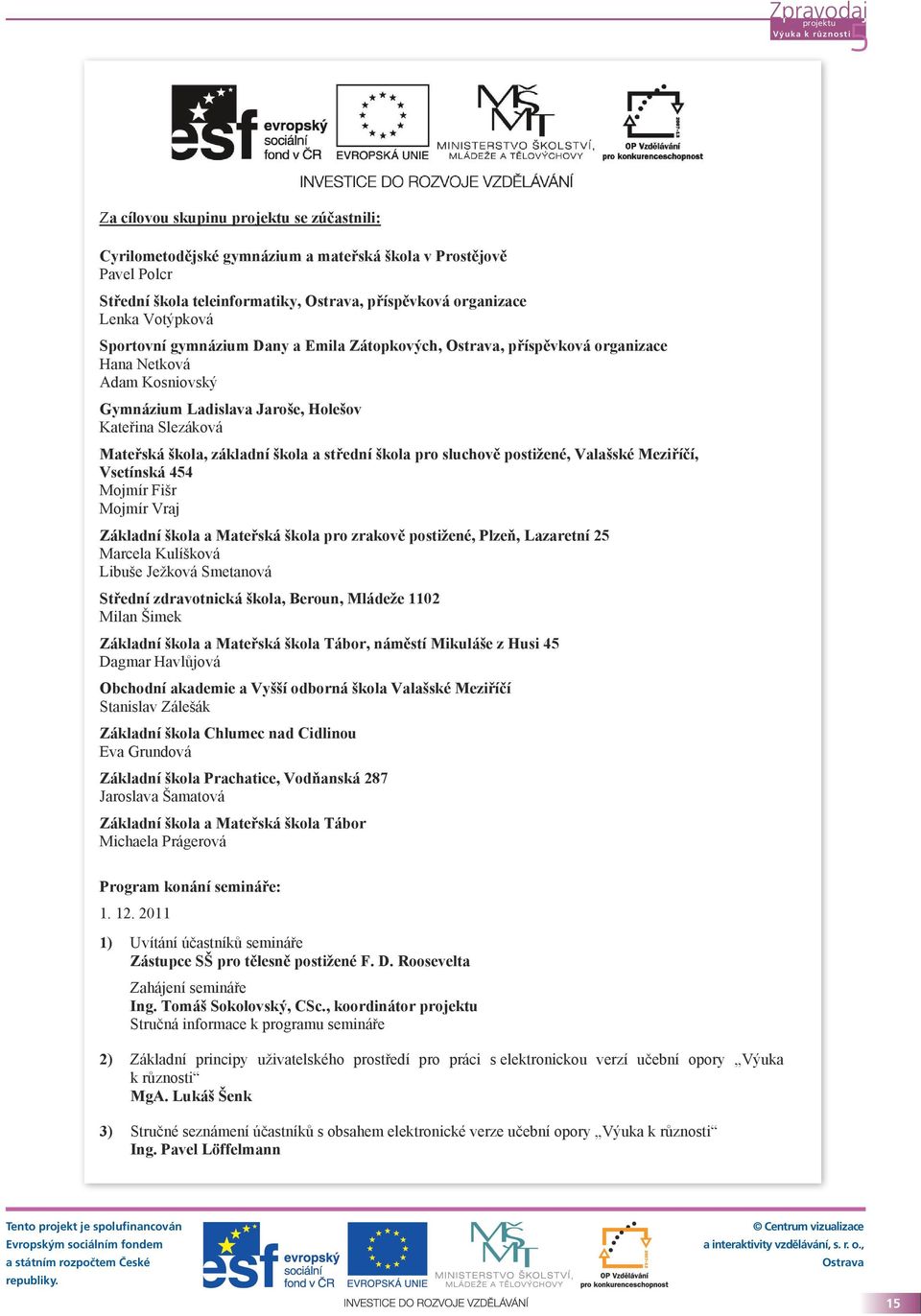 Valašské Meziříčí, Vsetínská 454 Mojmír Fišr Mojmír Vraj Základní škola a Mateřská škola pro zrakově postižené, Plzeň, Lazaretní 25 Marcela Kulíšková Libuše Ježková Smetanová Střední zdravotnická
