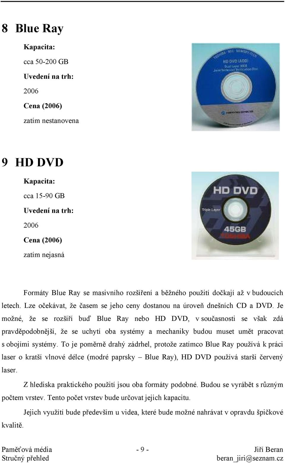 Je možné, že se rozšíří buď Blue Ray nebo HD DVD, v současnosti se však zdá pravděpodobnější, že se uchytí oba systémy a mechaniky budou muset umět pracovat s obojími systémy.