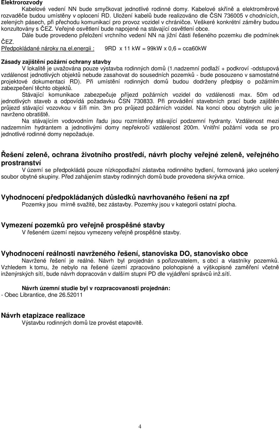 Veřejné osvětlení bude napojené na stávající osvětlení obce. Dále bude provedeno přeložení vrchního vedení NN na jižní části řešeného pozemku dle podmínek ČEZ. Předpokládané nároky na el.