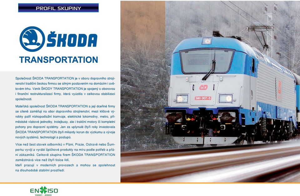 Mateřská společnost ŠKODA TRANSPORTATION a její dceřiné firmy se cíleně zaměřují na obor dopravního strojírenství, mezi klíčové výrobky patří nízkopodlažní tramvaje, elektrické lokomotivy, metro,