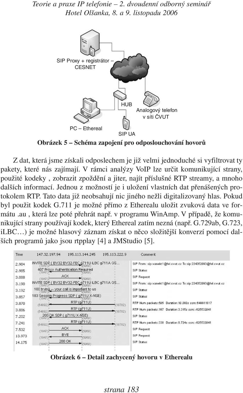 Jednou z možností je i uložení vlastních dat přenášených protokolem RTP. Tato data již neobsahují nic jiného nežli digitalizovaný hlas. Pokud byl použit kodek G.