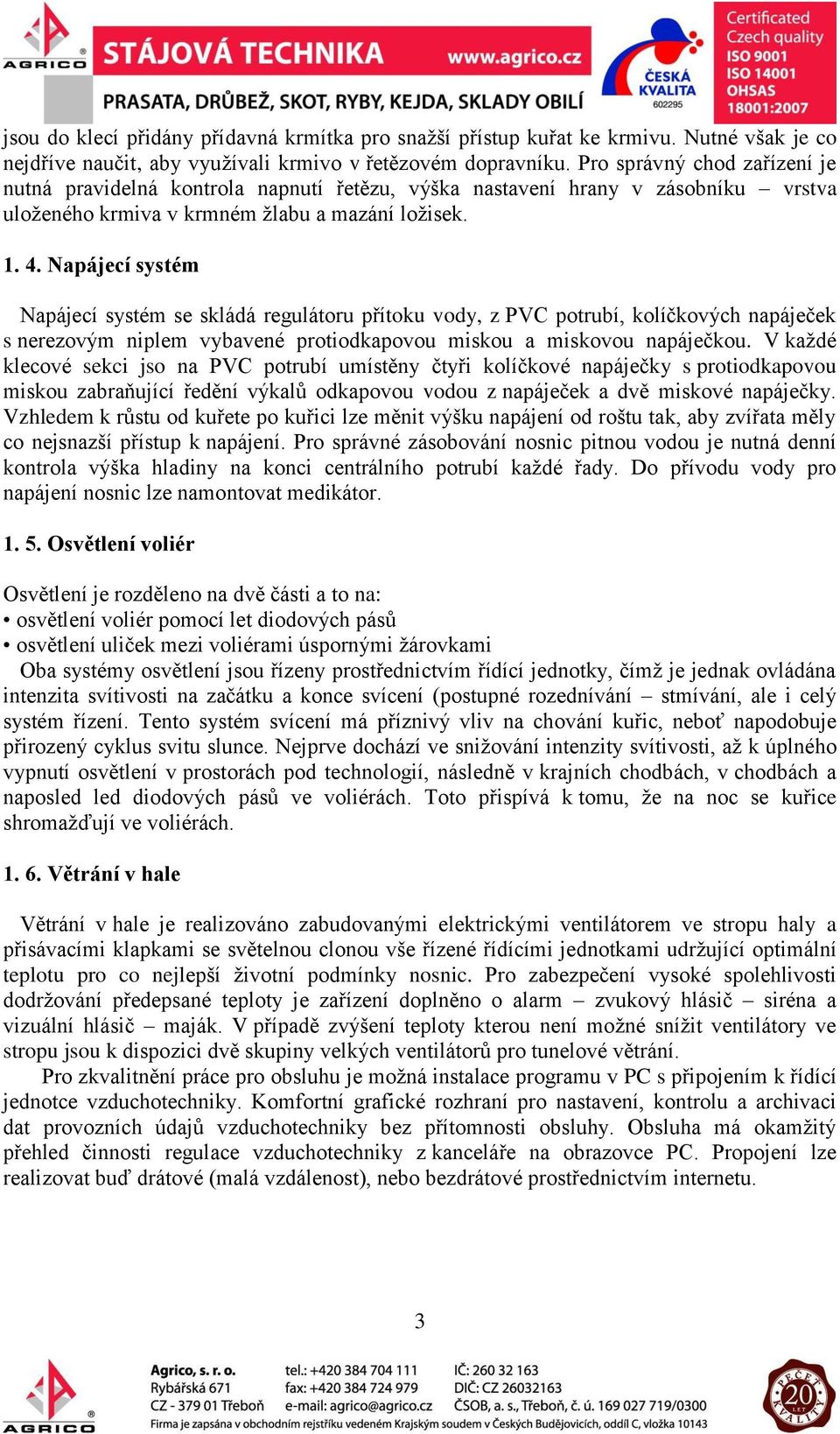 Napájecí systém Napájecí systém se skládá regulátoru přítoku vody, z PVC potrubí, kolíčkových napáječek s nerezovým niplem vybavené protiodkapovou miskou a miskovou napáječkou.