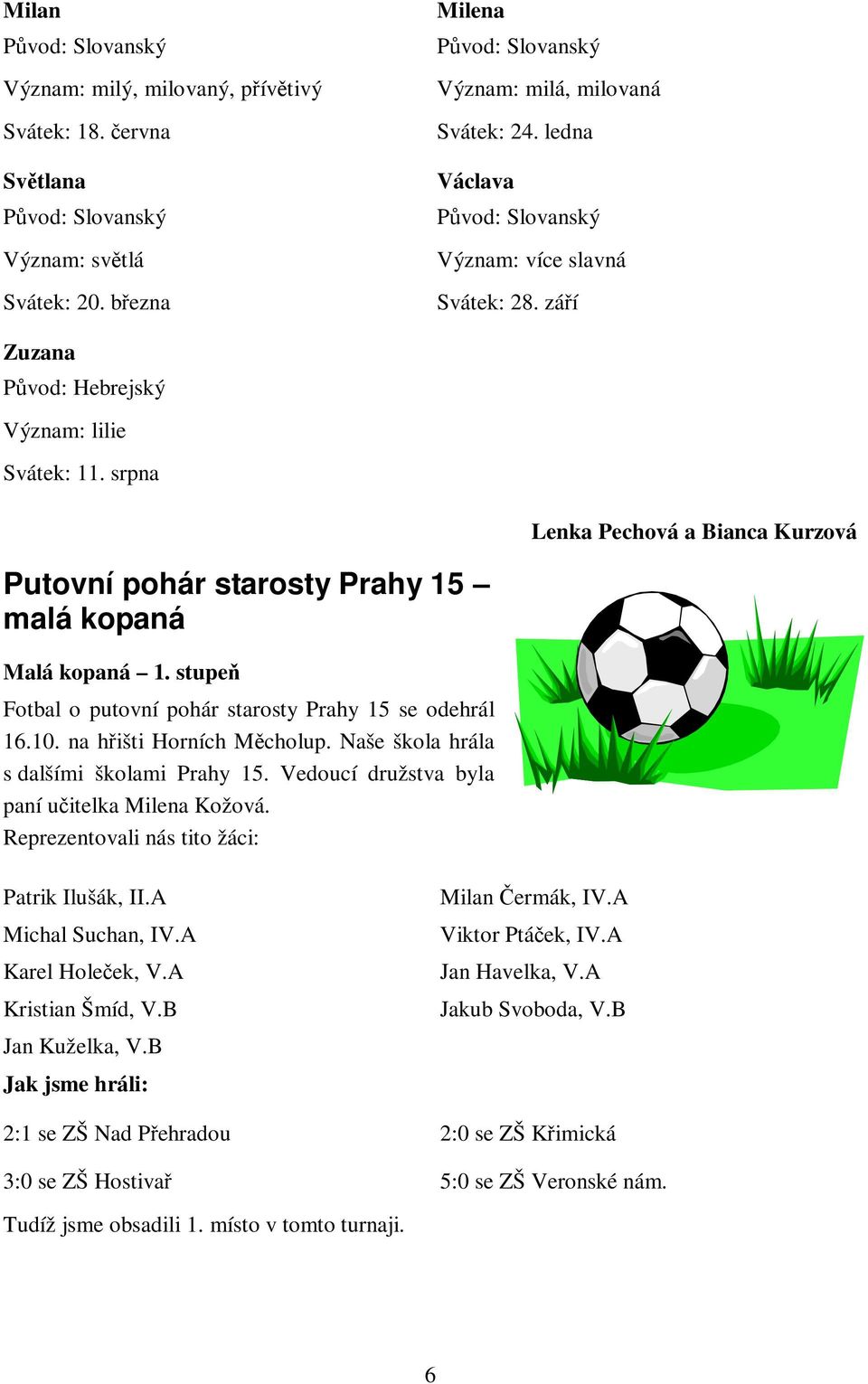 stupe Fotbal o putovní pohár starosty Prahy 15 se odehrál 16.10. na hišti Horních Mcholup. Naše škola hrála s dalšími školami Prahy 15. Vedoucí družstva byla paní uitelka Milena Kožová.